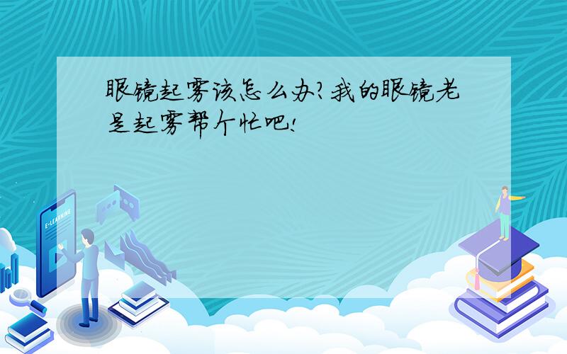 眼镜起雾该怎么办?我的眼镜老是起雾帮个忙吧!