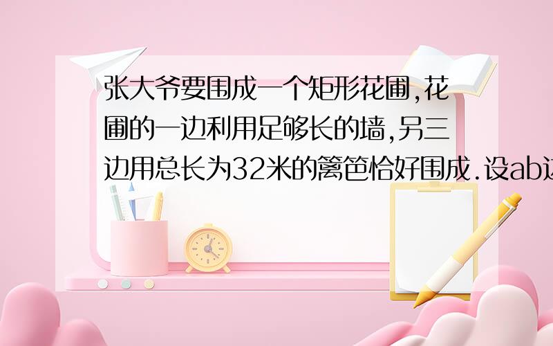 张大爷要围成一个矩形花圃,花圃的一边利用足够长的墙,另三边用总长为32米的篱笆恰好围成.设ab边长为xm,矩形abcd的