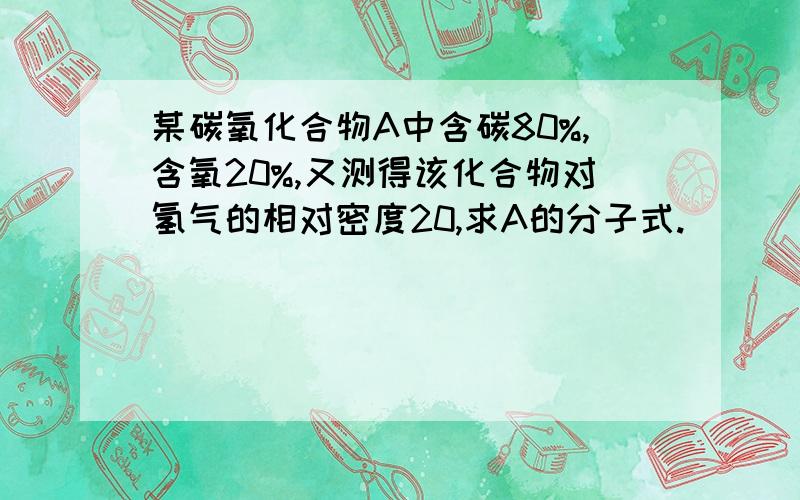 某碳氧化合物A中含碳80%,含氧20%,又测得该化合物对氢气的相对密度20,求A的分子式.