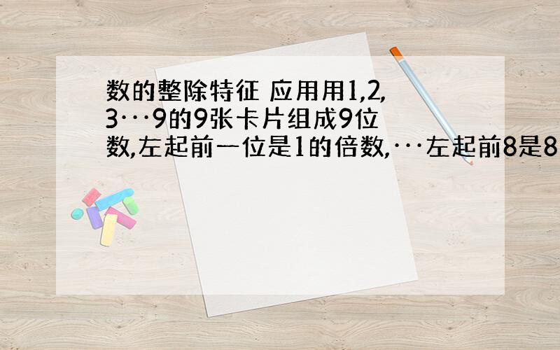 数的整除特征 应用用1,2,3···9的9张卡片组成9位数,左起前一位是1的倍数,···左起前8是8的倍数,这九位数是九