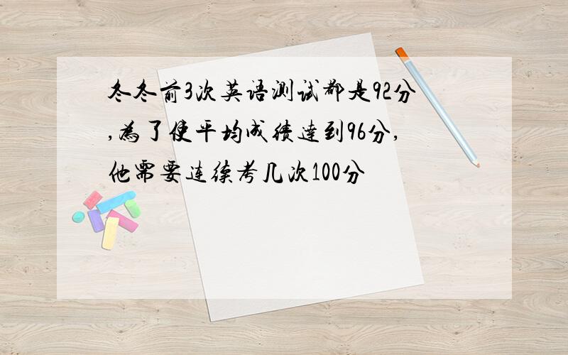 冬冬前3次英语测试都是92分,为了使平均成绩达到96分,他需要连续考几次100分