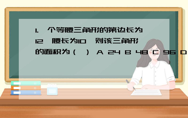 1.一个等腰三角形的第边长为12,腰长为10,则该三角形的面积为（ ） A 24 B 48 C 96 D 12根号34