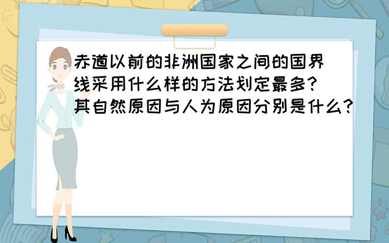 赤道以前的非洲国家之间的国界线采用什么样的方法划定最多?其自然原因与人为原因分别是什么?