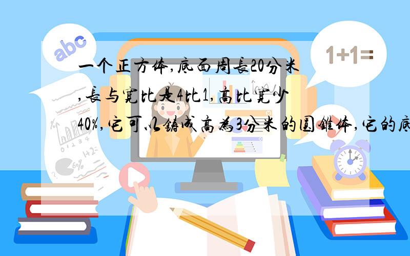 一个正方体,底面周长20分米,长与宽比是4比1,高比宽少40%,它可以铸成高为3分米的圆锥体,它的底面积是多少