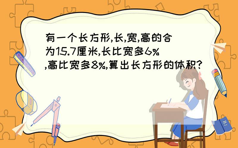 有一个长方形,长,宽,高的合为15.7厘米,长比宽多6%,高比宽多8%,算出长方形的体积?