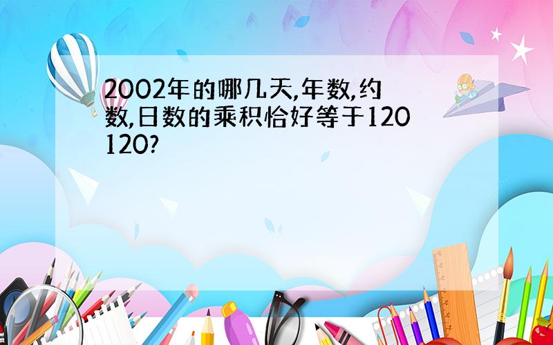 2002年的哪几天,年数,约数,日数的乘积恰好等于120120?