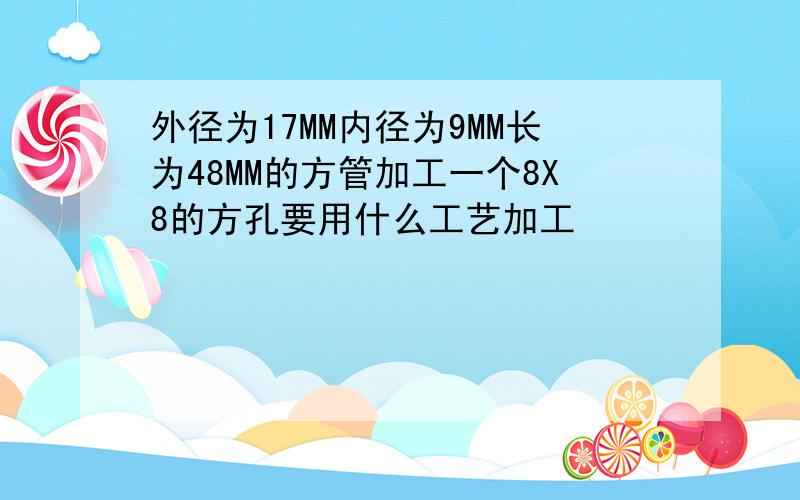 外径为17MM内径为9MM长为48MM的方管加工一个8X8的方孔要用什么工艺加工