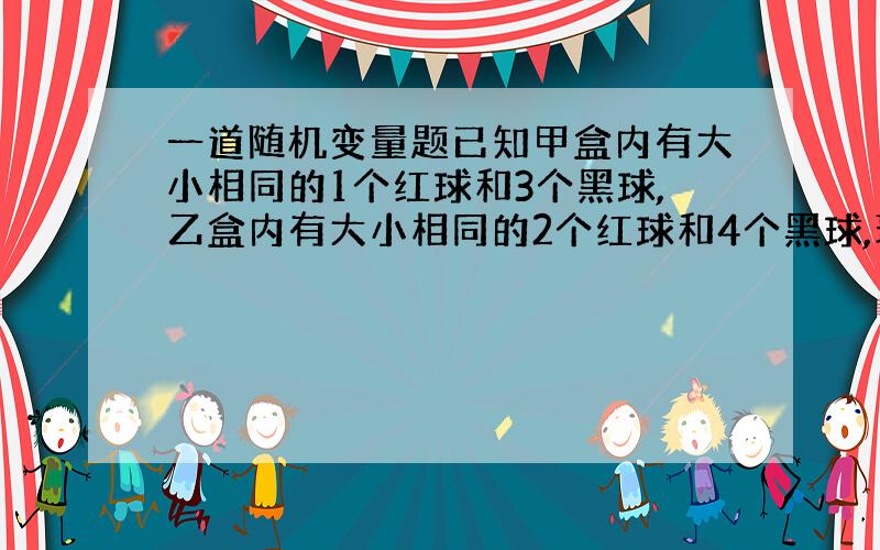 一道随机变量题已知甲盒内有大小相同的1个红球和3个黑球,乙盒内有大小相同的2个红球和4个黑球,现从甲、乙两个盒内各任取两