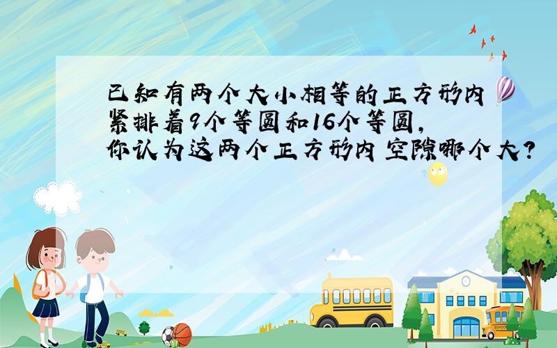 已知有两个大小相等的正方形内紧排着9个等圆和16个等圆，你认为这两个正方形内空隙哪个大？