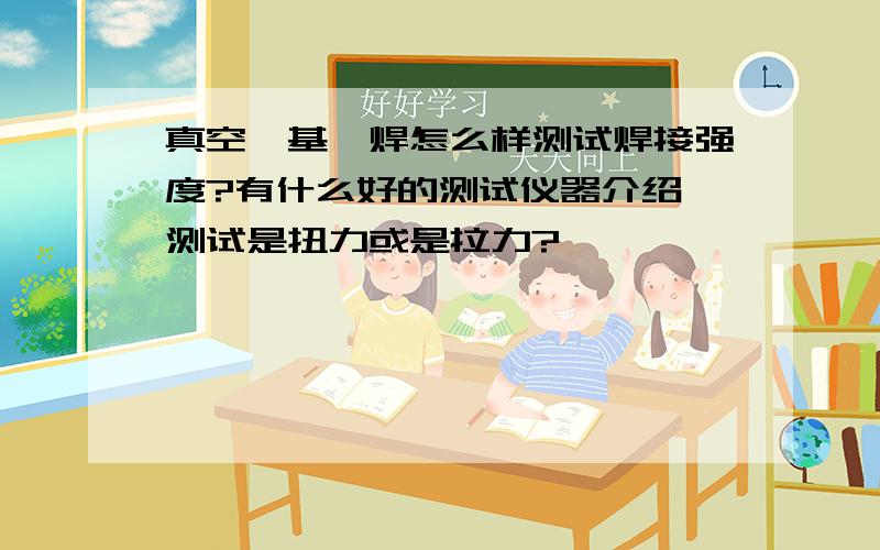 真空镍基钎焊怎么样测试焊接强度?有什么好的测试仪器介绍,测试是扭力或是拉力?