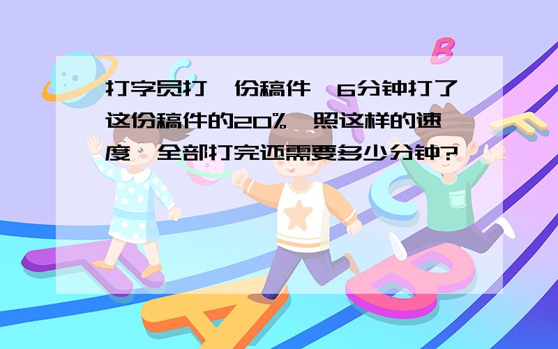 打字员打一份稿件,6分钟打了这份稿件的20%,照这样的速度,全部打完还需要多少分钟?