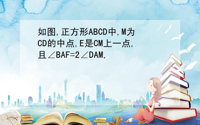 如图,正方形ABCD中,M为CD的中点,E是CM上一点,且∠BAF=2∠DAM,