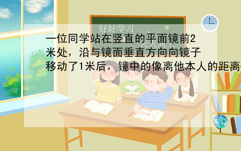 一位同学站在竖直的平面镜前2米处，沿与镜面垂直方向向镜子移动了1米后，镜中的像离他本人的距离是（　　）