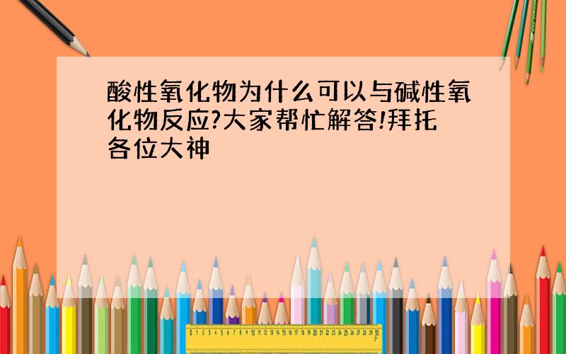 酸性氧化物为什么可以与碱性氧化物反应?大家帮忙解答!拜托各位大神