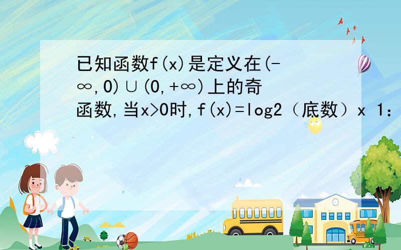 已知函数f(x)是定义在(-∞,0)∪(0,+∞)上的奇函数,当x>0时,f(x)=log2（底数）x 1：求f(x)＜