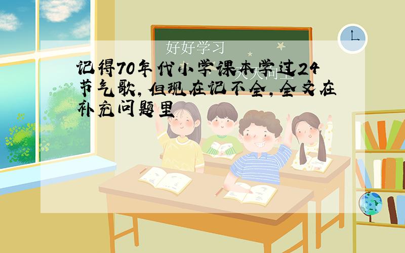 记得70年代小学课本学过24节气歌,但现在记不全,全文在补充问题里