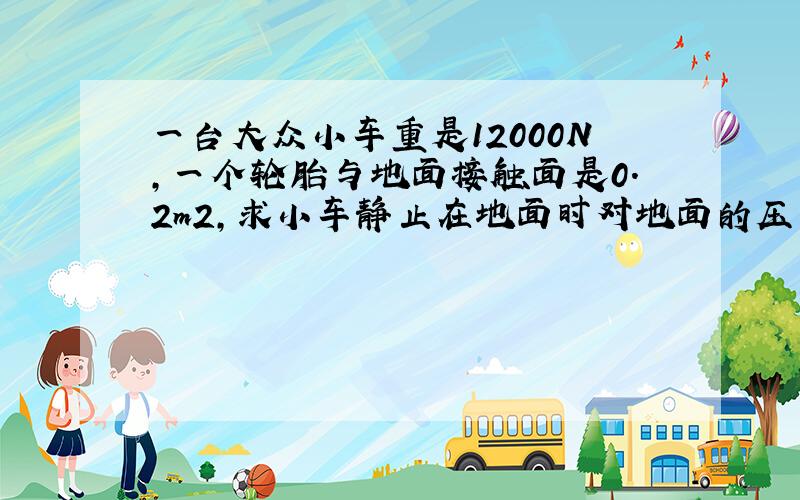 一台大众小车重是12000N,一个轮胎与地面接触面是0.2m2,求小车静止在地面时对地面的压力和压强.