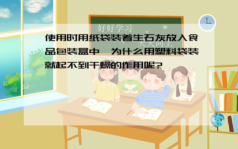 使用时用纸袋装着生石灰放入食品包装盒中,为什么用塑料袋装就起不到干燥的作用呢?