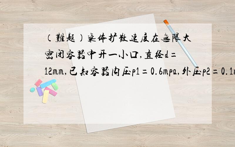 （难题）气体扩散速度在无限大密闭容器中开一小口,直径d=12mm,已知容器内压p1=0.6mpa,外压p2=0.1mpa