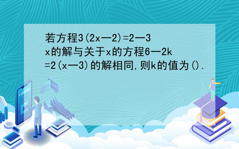 若方程3(2x一2)=2一3x的解与关于x的方程6一2k=2(x一3)的解相同,则k的值为().