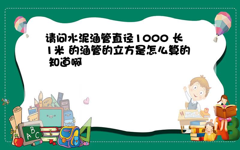 请问水泥涵管直径1000 长1米 的涵管的立方是怎么算的 知道啊