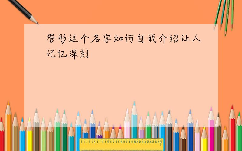 管彤这个名字如何自我介绍让人记忆深刻