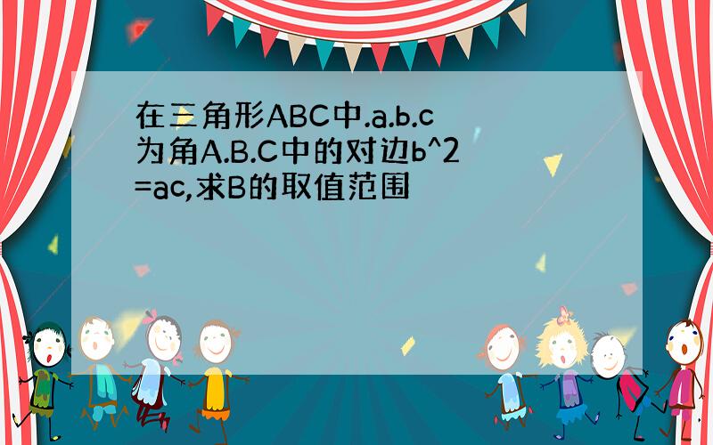 在三角形ABC中.a.b.c为角A.B.C中的对边b^2=ac,求B的取值范围