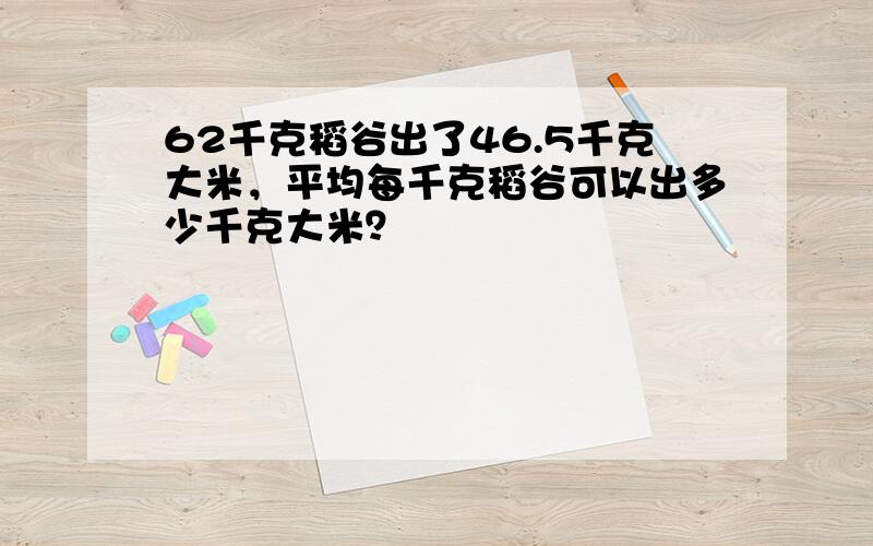 62千克稻谷出了46.5千克大米，平均每千克稻谷可以出多少千克大米？