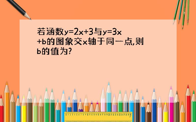 若涵数y=2x+3与y=3x+b的图象交x轴于同一点,则b的值为?