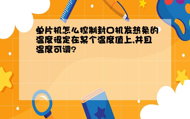 单片机怎么控制封口机发热条的温度很定在某个温度值上,并且温度可调?