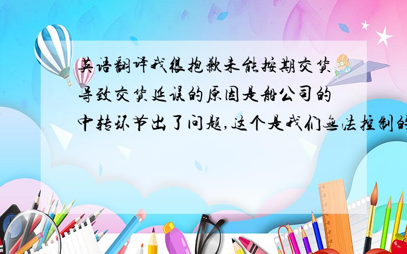 英语翻译我很抱歉未能按期交货导致交货延误的原因是船公司的中转环节出了问题,这个是我们无法控制的现在货物已经到达港口,烦请