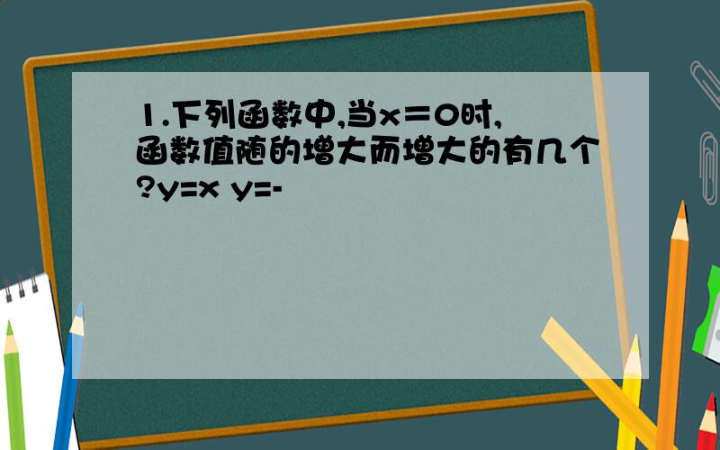 1.下列函数中,当x＝0时,函数值随的增大而增大的有几个?y=x y=-