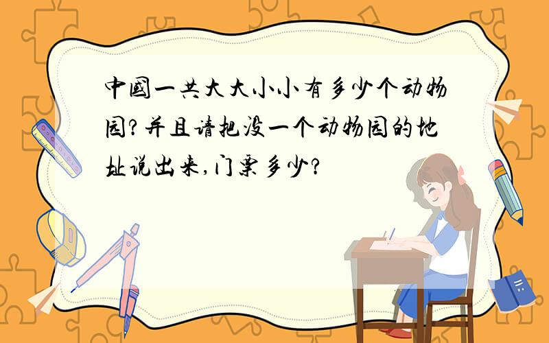 中国一共大大小小有多少个动物园?并且请把没一个动物园的地址说出来,门票多少?