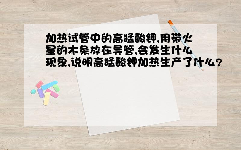 加热试管中的高猛酸钾,用带火星的木条放在导管,会发生什么现象,说明高猛酸钾加热生产了什么?