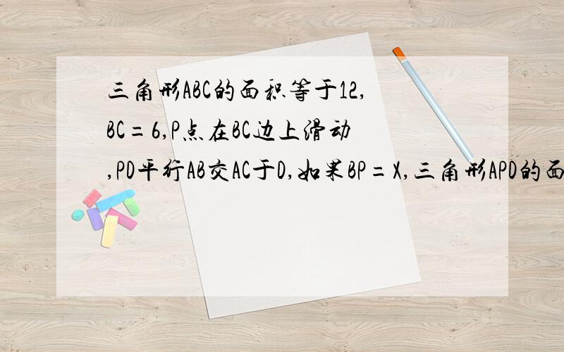 三角形ABC的面积等于12,BC=6,P点在BC边上滑动,PD平行AB交AC于D,如果BP=X,三角形APD的面积为Y,