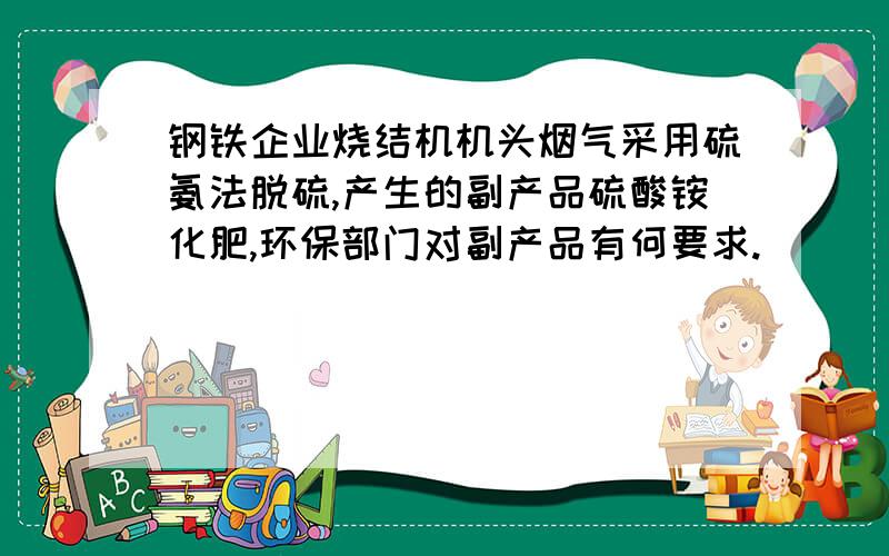 钢铁企业烧结机机头烟气采用硫氨法脱硫,产生的副产品硫酸铵化肥,环保部门对副产品有何要求.