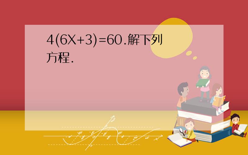 4(6X+3)=60.解下列方程.