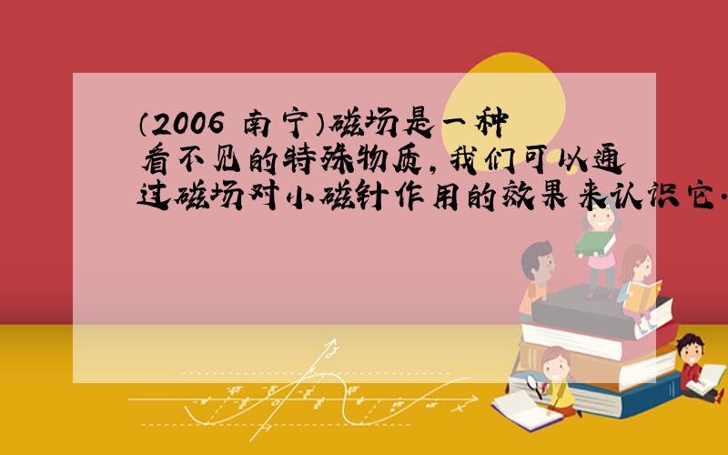 （2006•南宁）磁场是一种看不见的特殊物质，我们可以通过磁场对小磁针作用的效果来认识它．这种方法在科学上叫做“转换法”