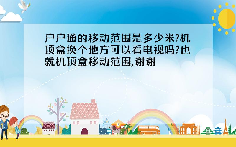 户户通的移动范围是多少米?机顶盒换个地方可以看电视吗?也就机顶盒移动范围,谢谢