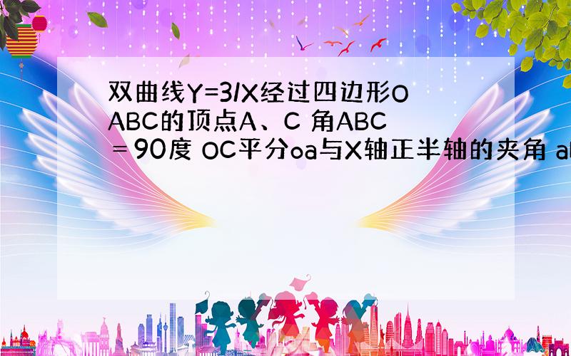 双曲线Y=3/X经过四边形OABC的顶点A、C 角ABC＝90度 OC平分oa与X轴正半轴的夹角 ab平行于X轴