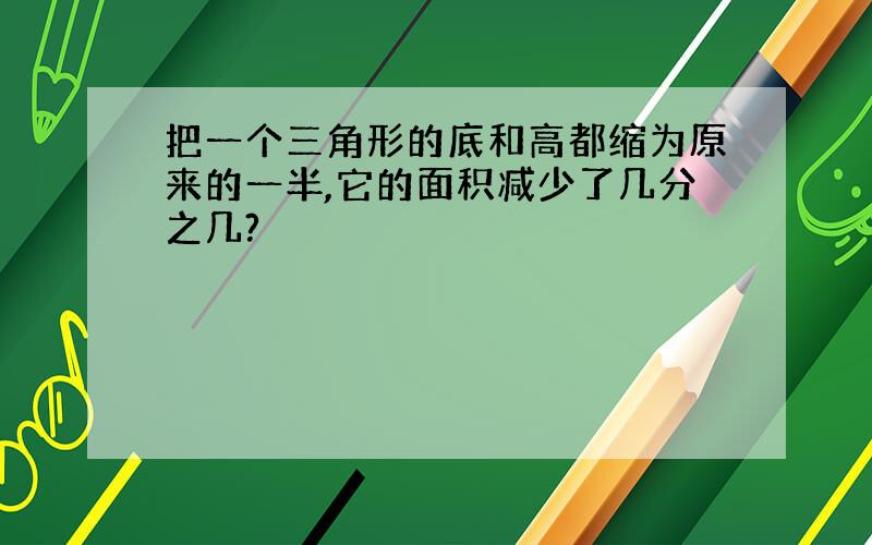 把一个三角形的底和高都缩为原来的一半,它的面积减少了几分之几?