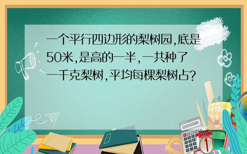 一个平行四边形的梨树园,底是50米,是高的一半,一共种了一千克梨树,平均每棵梨树占?