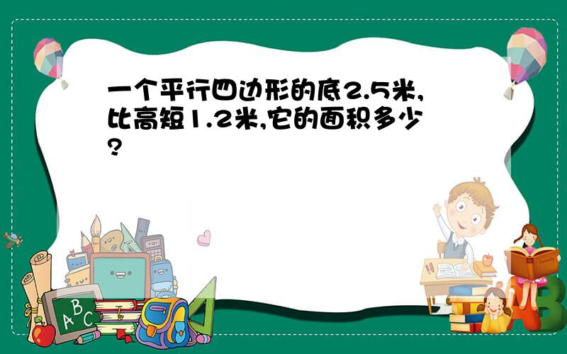 一个平行四边形的底2.5米,比高短1.2米,它的面积多少?