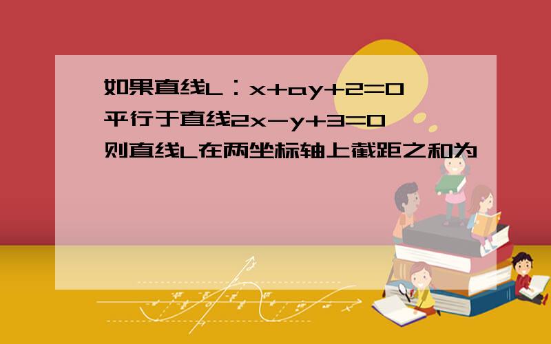 如果直线L：x+ay+2=0平行于直线2x-y+3=0,则直线L在两坐标轴上截距之和为