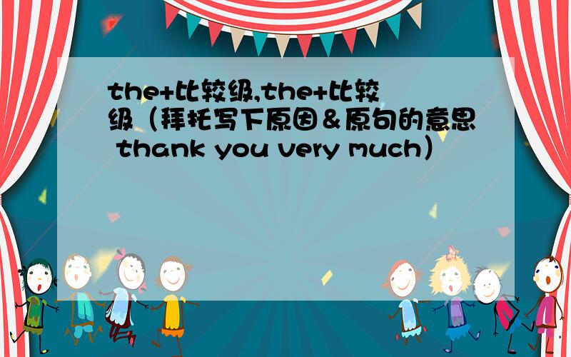 the+比较级,the+比较级（拜托写下原因＆原句的意思 thank you very much）