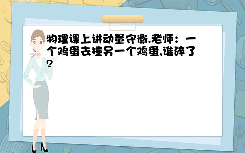 物理课上讲动量守衡.老师：一个鸡蛋去撞另一个鸡蛋,谁碎了?