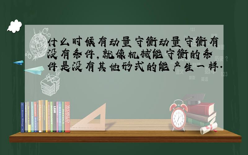 什么时候有动量守衡动量守衡有没有条件,就像机械能守衡的条件是没有其他形式的能产生一样.