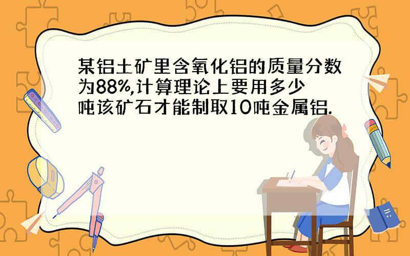 某铝土矿里含氧化铝的质量分数为88%,计算理论上要用多少吨该矿石才能制取10吨金属铝.