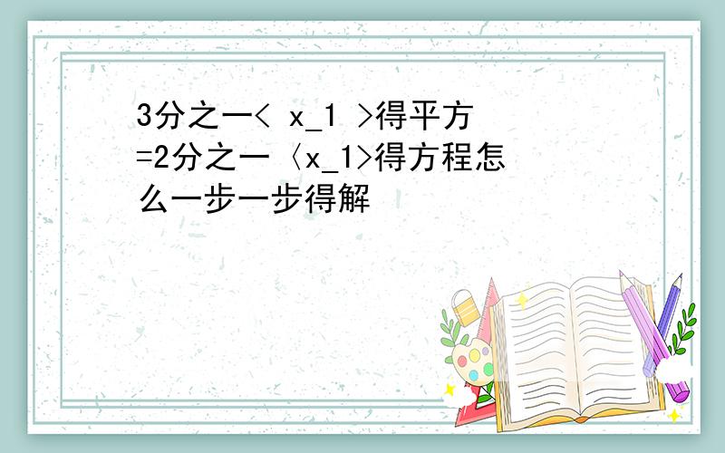 3分之一< x_1 >得平方=2分之一〈x_1>得方程怎么一步一步得解