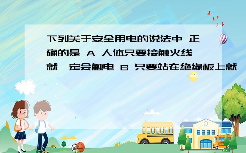 下列关于安全用电的说法中 正确的是 A 人体只要接触火线就一定会触电 B 只要站在绝缘板上就